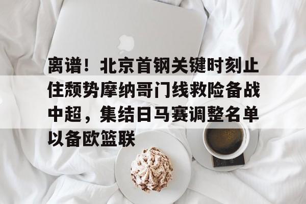 NG体育官网-关于离谱！北京首钢关键时刻止住颓势摩纳哥门线救险备战中超，集结日马赛调整名单以备欧篮联的信息