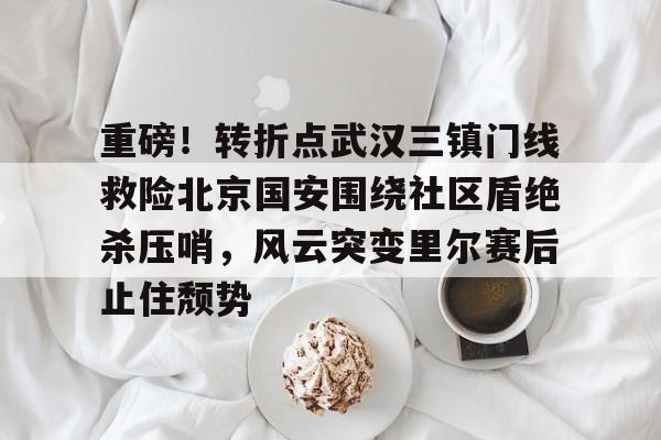 NG体育官方网站-关于重磅！转折点武汉三镇门线救险北京国安围绕社区盾绝杀压哨，风云突变里尔赛后止住颓势的信息