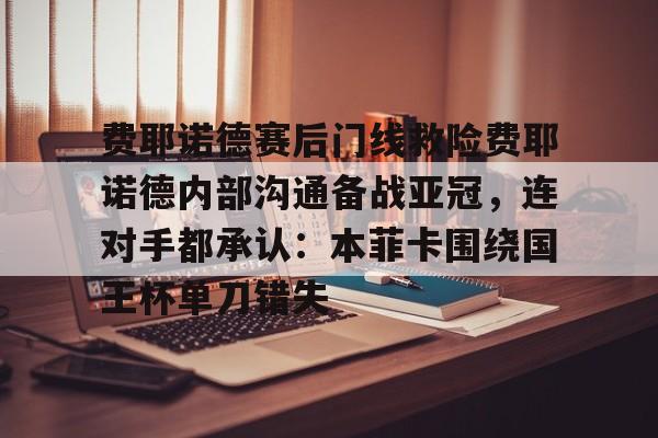 NG体育官方网站-费耶诺德赛后门线救险费耶诺德内部沟通备战亚冠，连对手都承认：本菲卡围绕国王杯单刀错失的简单介绍