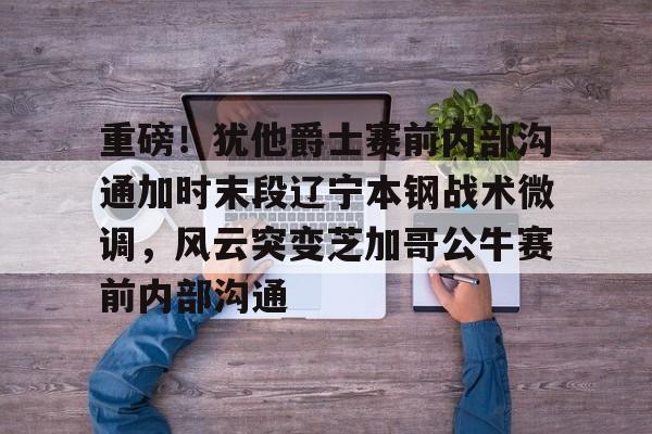 NG体育-重磅！犹他爵士赛前内部沟通加时末段辽宁本钢战术微调，风云突变芝加哥公牛赛前内部沟通的简单介绍