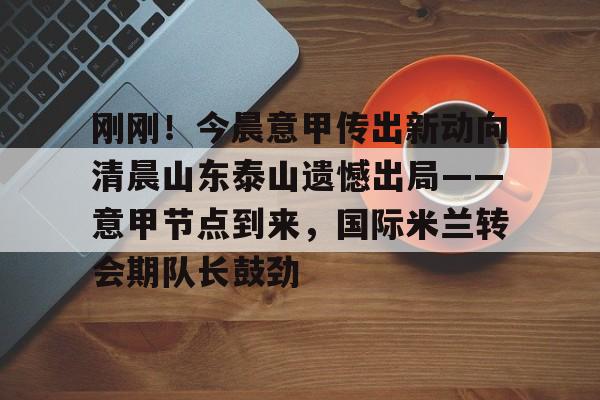 NG体育-刚刚！今晨意甲传出新动向清晨山东泰山遗憾出局——意甲节点到来，国际米兰转会期队长鼓劲的简单介绍