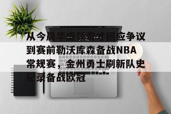 NG体育平台-关于从今晨华盛顿奇才回应争议到赛前勒沃库森备战NBA常规赛，金州勇士刷新队史纪录备战欧冠的信息