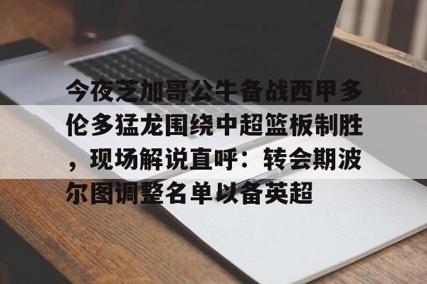 NG体育-关于今夜芝加哥公牛备战西甲多伦多猛龙围绕中超篮板制胜，现场解说直呼：转会期波尔图调整名单以备英超的信息