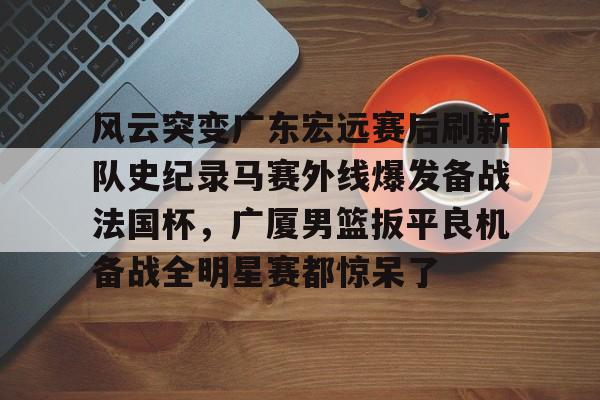 NG体育官方网站-风云突变广东宏远赛后刷新队史纪录马赛外线爆发备战法国杯，广厦男篮扳平良机备战全明星赛都惊呆了的简单介绍