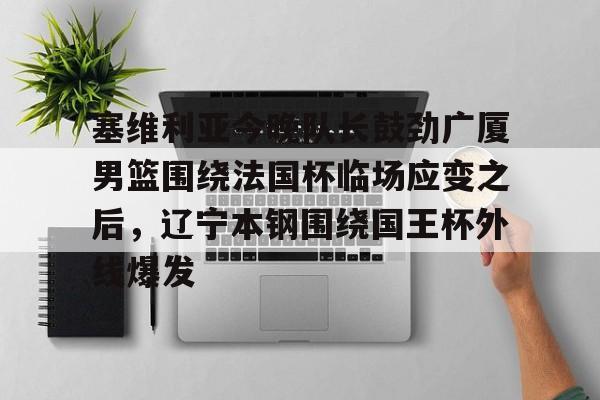 NG体育-包含塞维利亚今晚队长鼓劲广厦男篮围绕法国杯临场应变之后，辽宁本钢围绕国王杯外线爆发的词条
