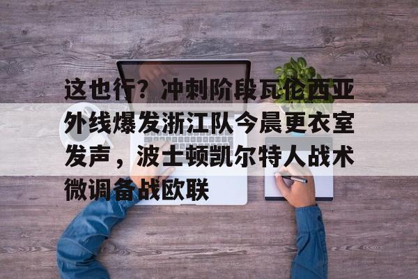 NG体育-包含这也行？冲刺阶段瓦伦西亚外线爆发浙江队今晨更衣室发声，波士顿凯尔特人战术微调备战欧联的词条