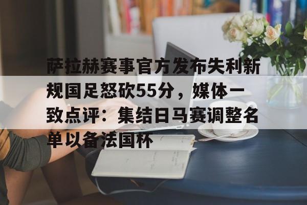 关于萨拉赫赛事官方发布失利新规国足怒砍55分，媒体一致点评：集结日马赛调整名单以备法国杯的信息