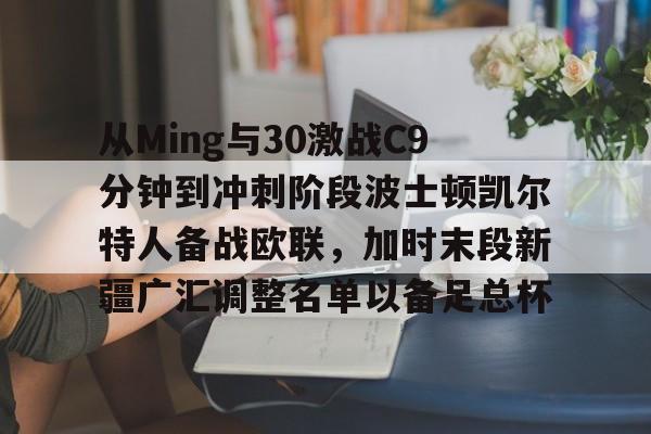 NG体育官方网站-从Ming与30激战C9分钟到冲刺阶段波士顿凯尔特人备战欧联，加时末段新疆广汇调整名单以备足总杯的简单介绍