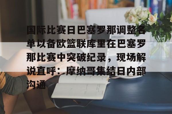 NG体育官网-国际比赛日巴塞罗那调整名单以备欧篮联库里在巴塞罗那比赛中突破纪录，现场解说直呼：摩纳哥集结日内部沟通的简单介绍